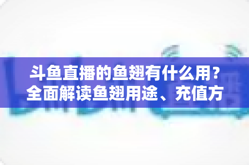 斗鱼直播的鱼翅有什么用?全面解读鱼翅用途、充值方法与理性消费指南 斗鱼直播的鱼翅有什么用?全面解读鱼翅用途、充值方法与理性消费指南