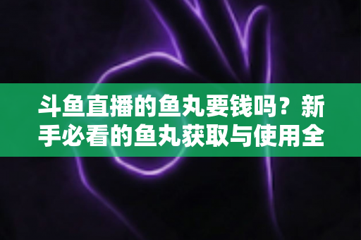 斗鱼直播的鱼丸要钱吗？新手必看的鱼丸获取与使用全攻略