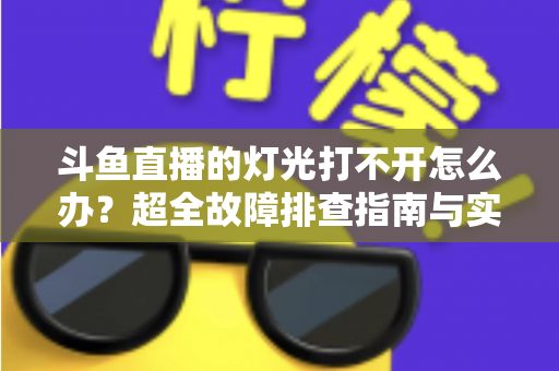 斗鱼直播的灯光打不开怎么办?超全故障排查指南与实用解决方法一览 斗鱼直播的灯光打不开怎么办?超全故障排查指南与实用解决方法一览