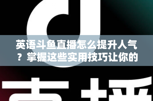 英语斗鱼直播怎么提升人气？掌握这些实用技巧让你的直播间快速涨粉