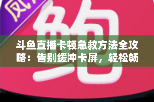 斗鱼直播卡顿急救方法全攻略:告别缓冲卡屏,轻松畅享丝滑观播体验 斗鱼直播卡顿急救方法全攻略:告别缓冲卡屏,轻松畅享丝滑观播体验