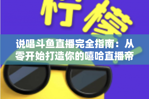 说唱斗鱼直播完全指南:从零开始打造你的嘻哈直播帝国 说唱斗鱼直播完全指南:从零开始打造你的嘻哈直播帝国
