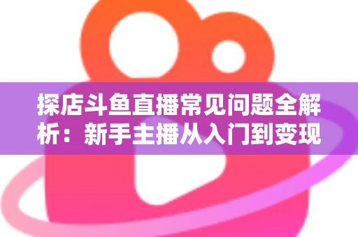 探店斗鱼直播常见问题全解析:新手主播从入门到变现的实战避坑指南 探店斗鱼直播常见问题全解析:新手主播从入门到变现的实战避坑指南
