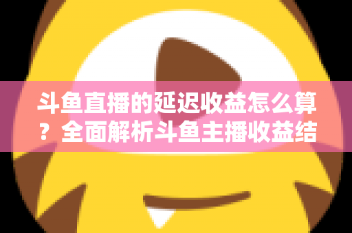 斗鱼直播的延迟收益怎么算?全面解析斗鱼主播收益结算规则、分成比例与提现流程 斗鱼直播的延迟收益怎么算?全面解析斗鱼主播收益结算规则、分成比例与提现流程