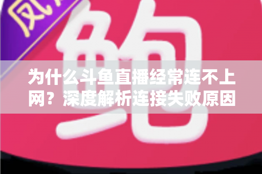 为什么斗鱼直播经常连不上网？深度解析连接失败原因与实用解决办法大全