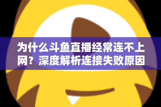 为什么斗鱼直播经常连不上网？深度解析连接失败原因与实用解决办法大全