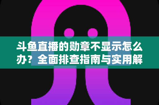 斗鱼直播的勋章不显示怎么办?全面排查指南与实用解决技巧一网打尽 斗鱼直播的勋章不显示怎么办?全面排查指南与实用解决技巧一网打尽