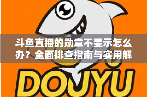 斗鱼直播的勋章不显示怎么办？全面排查指南与实用解决技巧一网打尽