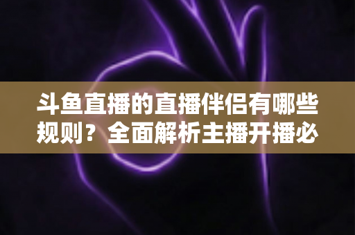 斗鱼直播的直播伴侣有哪些规则？全面解析主播开播必备规范与使用指南