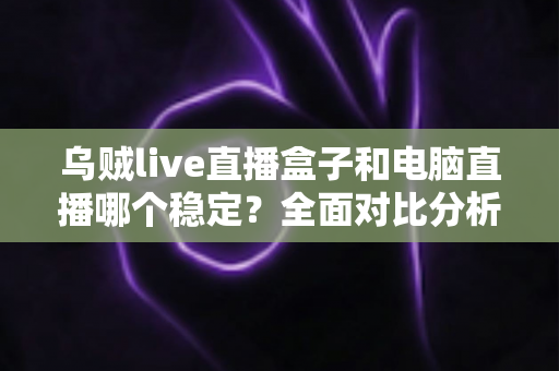 乌贼live直播盒子和电脑直播哪个稳定？全面对比分析与选购指南