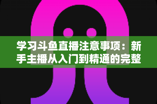 学习斗鱼直播注意事项:新手主播从入门到精通的完整避坑指南 学习斗鱼直播注意事项:新手主播从入门到精通的完整避坑指南