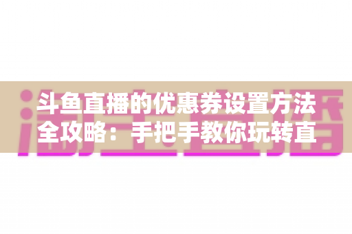斗鱼直播的优惠券设置方法全攻略：手把手教你玩转直播间营销利器