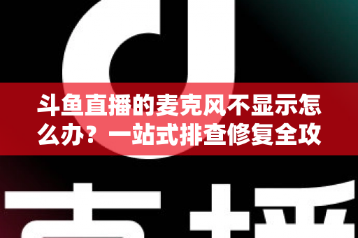 斗鱼直播的麦克风不显示怎么办？一站式排查修复全攻略，让您的直播声音快速恢复正常