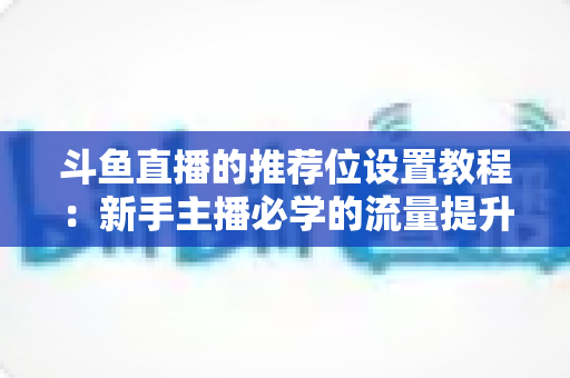 斗鱼直播的推荐位设置教程：新手主播必学的流量提升完整指南