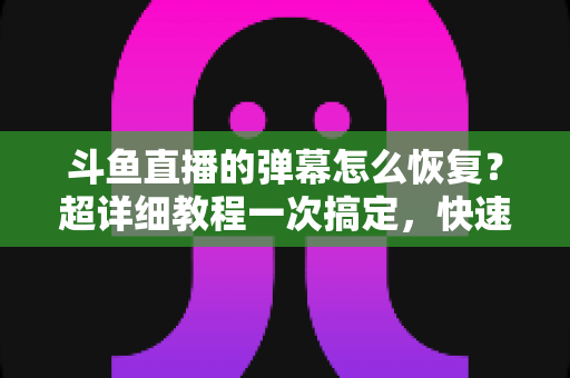斗鱼直播的弹幕怎么恢复？超详细教程一次搞定，快速找回你的弹幕互动体验