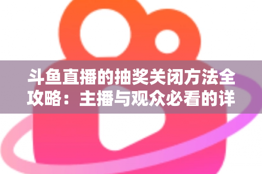 斗鱼直播的抽奖关闭方法全攻略:主播与观众必看的详细操作指南 斗鱼直播的抽奖关闭方法全攻略:主播与观众必看的详细操作指南