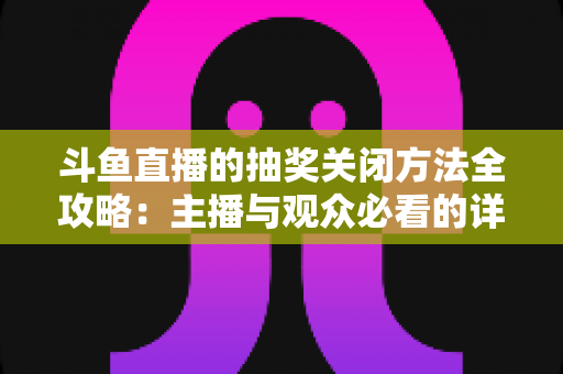 斗鱼直播的抽奖关闭方法全攻略:主播与观众必看的详细操作指南 斗鱼直播的抽奖关闭方法全攻略:主播与观众必看的详细操作指南