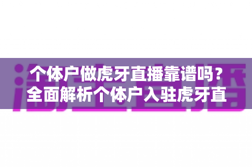 个体户做虎牙直播靠谱吗？全面解析个体户入驻虎牙直播的优势、风险与实操建议