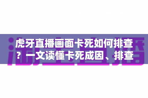 虎牙直播画面卡死如何排查?一文读懂卡死成因、排查步骤与预防技巧 虎牙直播画面卡死如何排查?一文读懂卡死成因、排查步骤与预防技巧