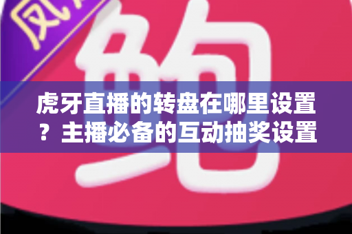 虎牙直播的转盘在哪里设置?主播必备的互动抽奖设置全流程指南 虎牙直播的转盘在哪里设置?主播必备的互动抽奖设置全流程指南