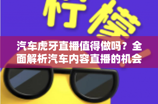 汽车虎牙直播值得做吗?全面解析汽车内容直播的机会、挑战与变现前景 汽车虎牙直播值得做吗?全面解析汽车内容直播的机会、挑战与变现前景