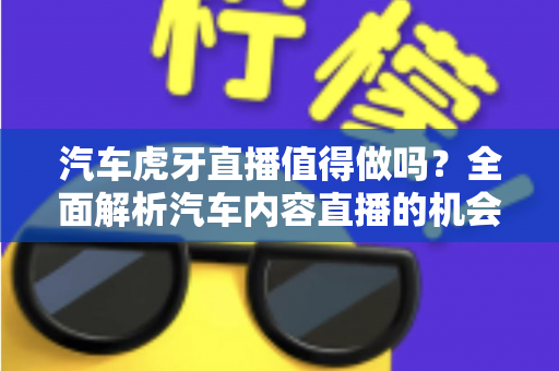 汽车虎牙直播值得做吗？全面解析汽车内容直播的机会、挑战与变现前景