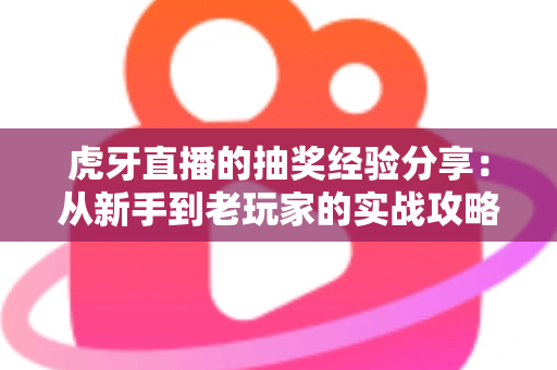 虎牙直播的抽奖经验分享：从新手到老玩家的实战攻略，助你提高中奖率不踩坑