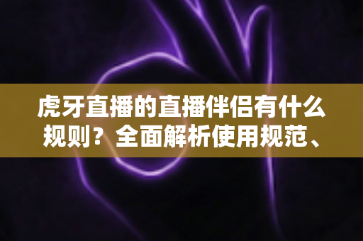 虎牙直播的直播伴侣有什么规则?全面解析使用规范、开播要求与违规红线 虎牙直播的直播伴侣有什么规则?全面解析使用规范、开播要求与违规红线