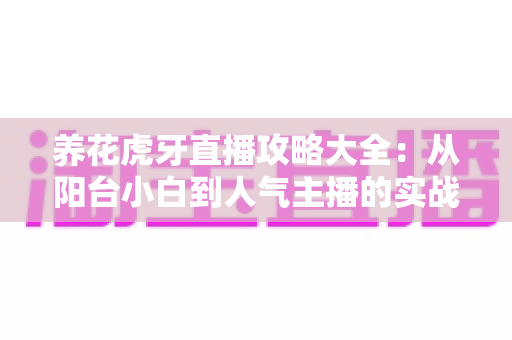 养花虎牙直播攻略大全：从阳台小白到人气主播的实战宝典