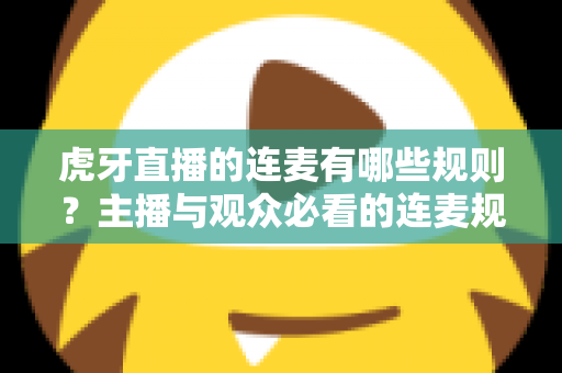 虎牙直播的连麦有哪些规则？主播与观众必看的连麦规范与避坑指南