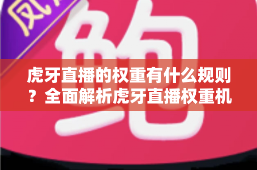 虎牙直播的权重有什么规则？全面解析虎牙直播权重机制与提升技巧，助你快速上热门