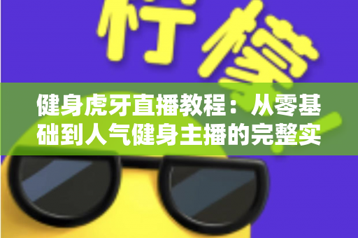 健身虎牙直播教程：从零基础到人气健身主播的完整实战指南