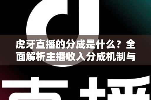 虎牙直播的分成是什么?全面解析主播收入分成机制与增收技巧 虎牙直播的分成是什么?全面解析主播收入分成机制与增收技巧