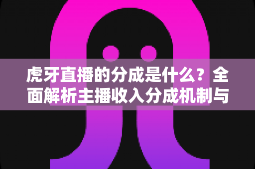 虎牙直播的分成是什么?全面解析主播收入分成机制与增收技巧 虎牙直播的分成是什么?全面解析主播收入分成机制与增收技巧