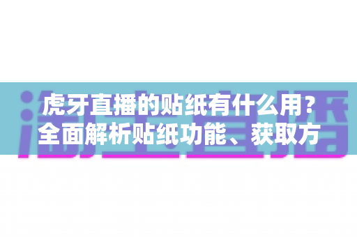虎牙直播的贴纸有什么用？全面解析贴纸功能、获取方式与互动价值指南