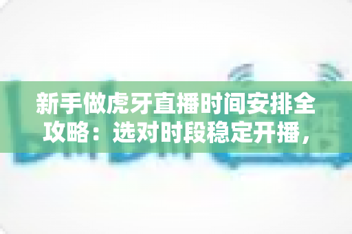 新手做虎牙直播时间安排全攻略：选对时段稳定开播，快速积累人气与粉丝