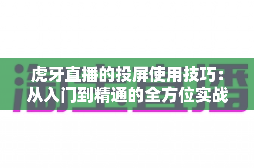 虎牙直播的投屏使用技巧：从入门到精通的全方位实战指南