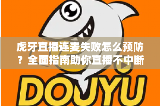 虎牙直播连麦失败怎么预防？全面指南助你直播不中断