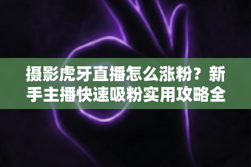 摄影虎牙直播怎么涨粉？新手主播快速吸粉实用攻略全解析