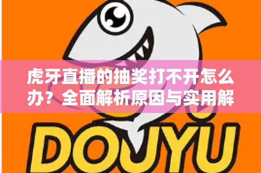 虎牙直播的抽奖打不开怎么办？全面解析原因与实用解决技巧，轻松参与活动赢好礼