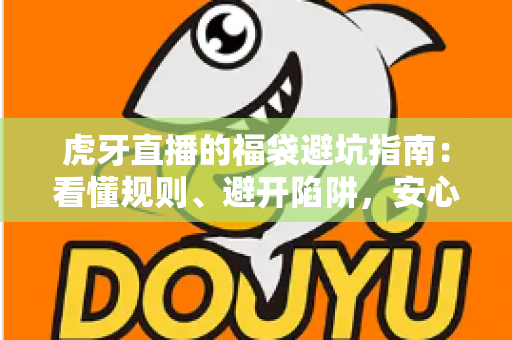 虎牙直播的福袋避坑指南：看懂规则、避开陷阱，安心领取福利的完整攻略