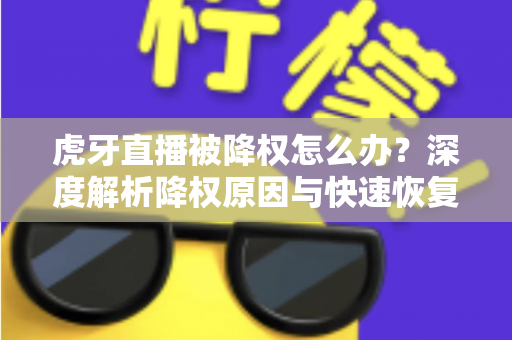 虎牙直播被降权怎么办？深度解析降权原因与快速恢复人气的完整方案