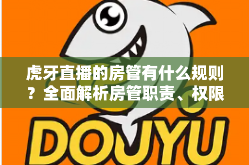 虎牙直播的房管有什么规则?全面解析房管职责、权限与行为规范指南 虎牙直播的房管有什么规则?全面解析房管职责、权限与行为规范指南