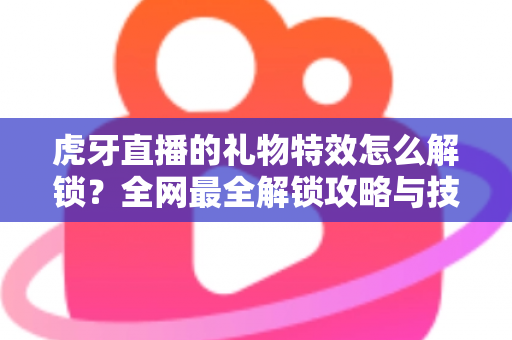 虎牙直播的礼物特效怎么解锁?全网最全解锁攻略与技巧详解 虎牙直播的礼物特效怎么解锁?全网最全解锁攻略与技巧详解