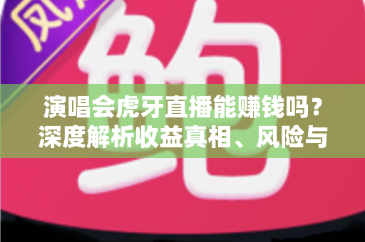 演唱会虎牙直播能赚钱吗?深度解析收益真相、风险与合规变现全攻略 演唱会虎牙直播能赚钱吗?深度解析收益真相、风险与合规变现全攻略