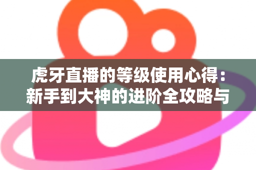 虎牙直播的等级使用心得：新手到大神的进阶全攻略与实用技巧分享
