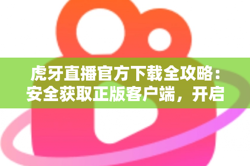虎牙直播官方下载全攻略：安全获取正版客户端，开启高清流畅的直播新体验