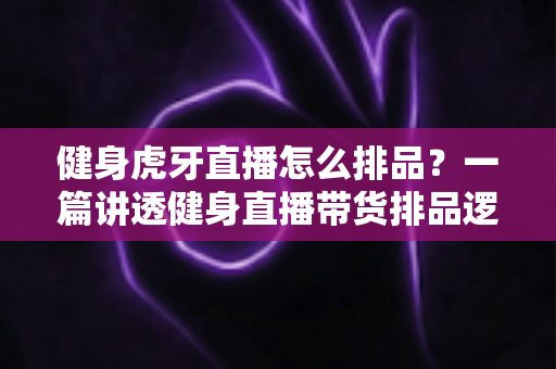 健身虎牙直播怎么排品?一篇讲透健身直播带货排品逻辑的实战指南 健身虎牙直播怎么排品?一篇讲透健身直播带货排品逻辑的实战指南
