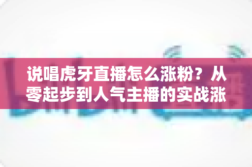 说唱虎牙直播怎么涨粉？从零起步到人气主播的实战涨粉全攻略
