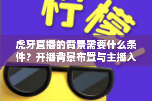 虎牙直播的背景需要什么条件?开播背景布置与主播入驻要求全解析 虎牙直播的背景需要什么条件?开播背景布置与主播入驻要求全解析